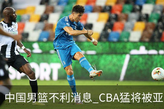 中国男篮不利消息 CBA猛将被亚洲劲敌抢先归化 亚运会难度升级