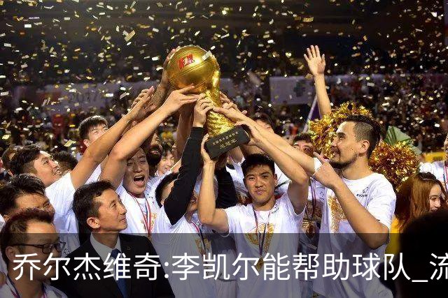 乔尔杰维奇:李凯尔能帮助球队 流程要去问篮协