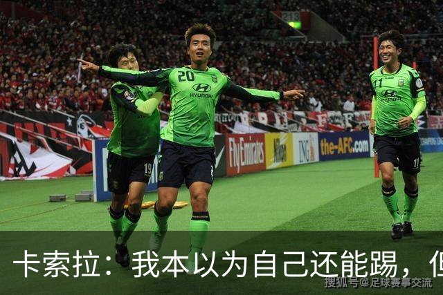 卡索拉：我本以为自己还能踢，但球队无法给我想拥有的角色