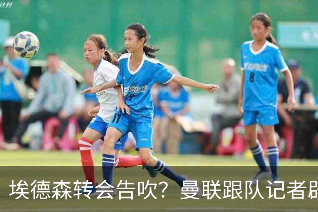 埃德森转会告吹？曼联跟队记者辟谣，红魔询价切尔西中场妖星