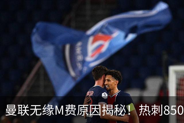曼联无缘M费原因揭秘！热刺8500万钞能力截胡，没欧战凭啥狂花钱