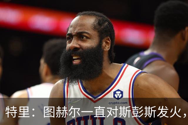 特里：图赫尔一直对斯彭斯发火，没招阿诺德就是为了能对新人摆谱