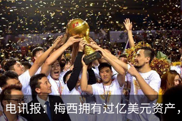 电讯报：梅西拥有过亿美元资产，手握数十项国际大品牌代言