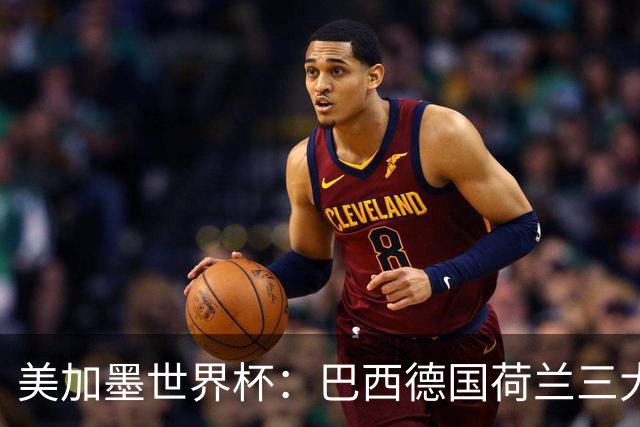 美加墨世界杯：巴西德国荷兰三大豪门将出战