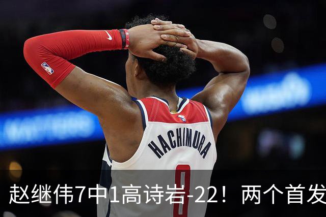 赵继伟7中1高诗岩-22！两个首发后卫合砍6分，日本一归化就拿27分