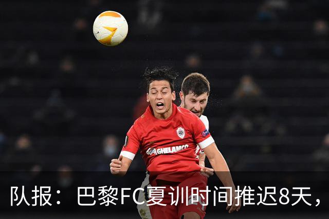 队报：巴黎FC夏训时间推迟8天，等待新主帅罗塞尼尔上任后再开始