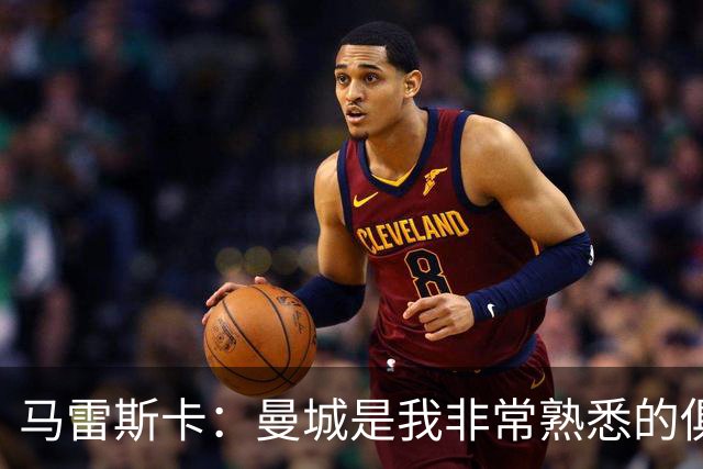 马雷斯卡：曼城是我非常熟悉的俱乐部，这是一个绝佳的机遇