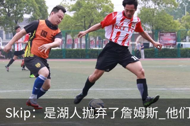 Skip：是湖人抛弃了詹姆斯 他们受够了他在洛杉矶的失败
